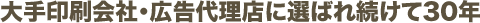 大手印刷会社・広告代理店に選ばれ続けて30年